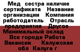 Мед. сестра-наличие сертификата › Название организации ­ Компания-работодатель › Отрасль предприятия ­ Другое › Минимальный оклад ­ 1 - Все города Работа » Вакансии   . Калужская обл.,Калуга г.